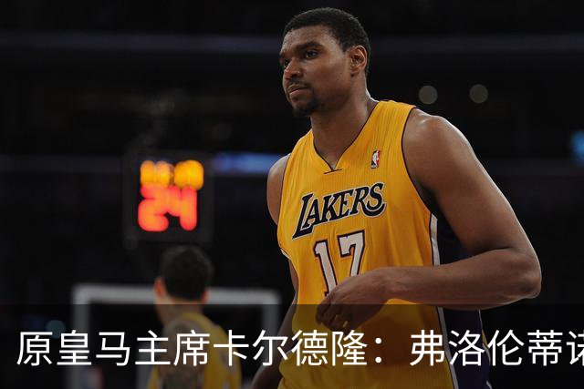 原皇马主席卡尔德隆：弗洛伦蒂诺不是我当年认识的那个他了