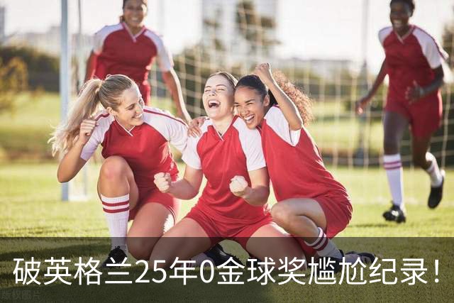 破英格兰25年0金球奖尴尬纪录！名宿呼吁为凯恩授爵
